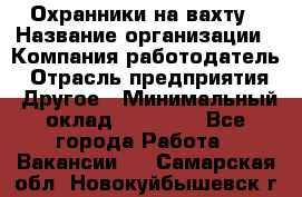 Охранники на вахту › Название организации ­ Компания-работодатель › Отрасль предприятия ­ Другое › Минимальный оклад ­ 36 000 - Все города Работа » Вакансии   . Самарская обл.,Новокуйбышевск г.